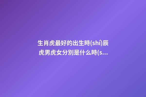 生肖虎最好的出生時(shí)辰 虎男虎女分別是什么時(shí)候